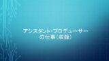 アシスタント・プロデューサーの収録現場での仕事（収録後）